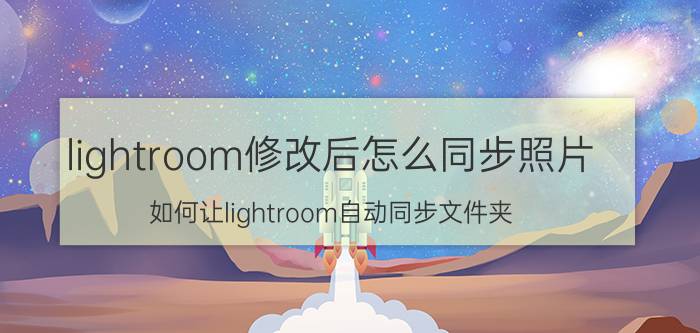 lightroom修改后怎么同步照片 如何让lightroom自动同步文件夹？